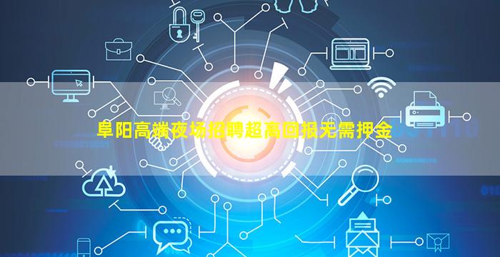 阜阳高端夜场招聘超高回报无需押金